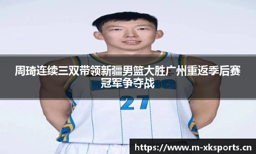周琦连续三双带领新疆男篮大胜广州重返季后赛冠军争夺战