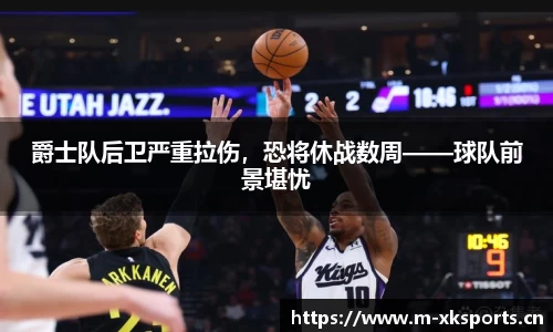 爵士队后卫严重拉伤，恐将休战数周——球队前景堪忧