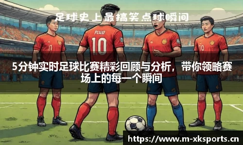 5分钟实时足球比赛精彩回顾与分析，带你领略赛场上的每一个瞬间