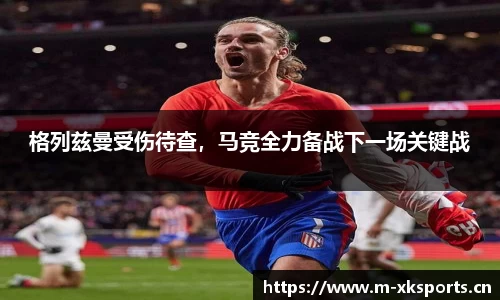 格列兹曼受伤待查，马竞全力备战下一场关键战