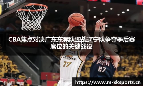 CBA焦点对决广东东莞队迎战辽宁队争夺季后赛席位的关键战役