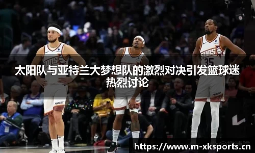 太阳队与亚特兰大梦想队的激烈对决引发篮球迷热烈讨论