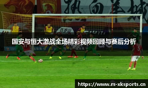 国安与恒大激战全场精彩视频回顾与赛后分析