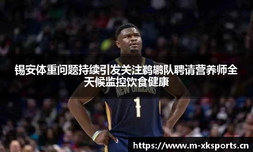 锡安体重问题持续引发关注鹈鹕队聘请营养师全天候监控饮食健康