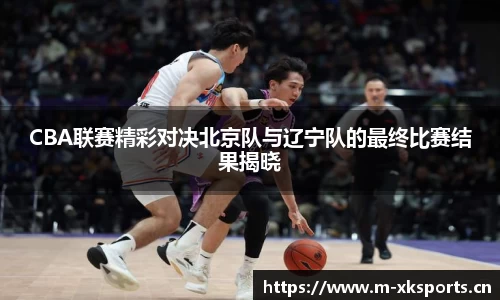 CBA联赛精彩对决北京队与辽宁队的最终比赛结果揭晓