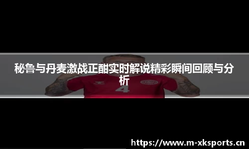 秘鲁与丹麦激战正酣实时解说精彩瞬间回顾与分析