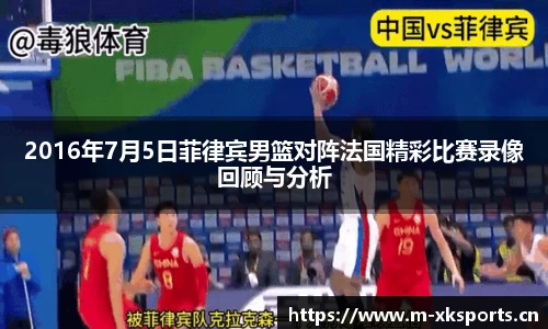 2016年7月5日菲律宾男篮对阵法国精彩比赛录像回顾与分析