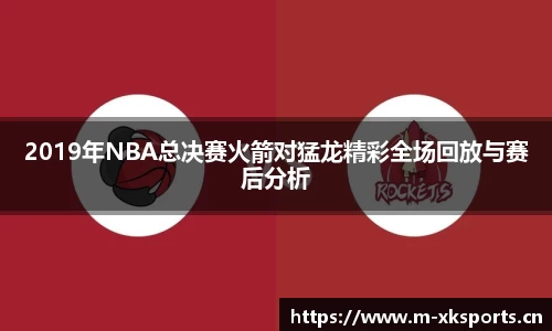 2019年NBA总决赛火箭对猛龙精彩全场回放与赛后分析