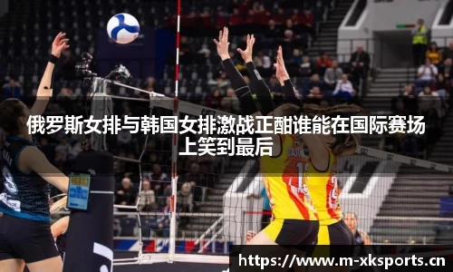 俄罗斯女排与韩国女排激战正酣谁能在国际赛场上笑到最后