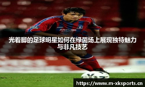 光着脚的足球明星如何在绿茵场上展现独特魅力与非凡技艺